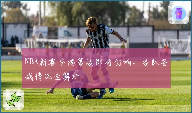 NBA新赛季揭幕战即将打响，各队备战情况全解析