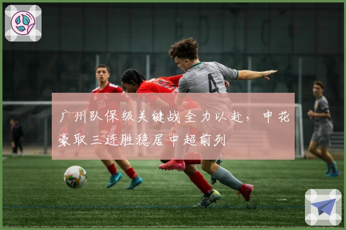 广州队保级关键战全力以赴，申花豪取三连胜稳居中超前列
