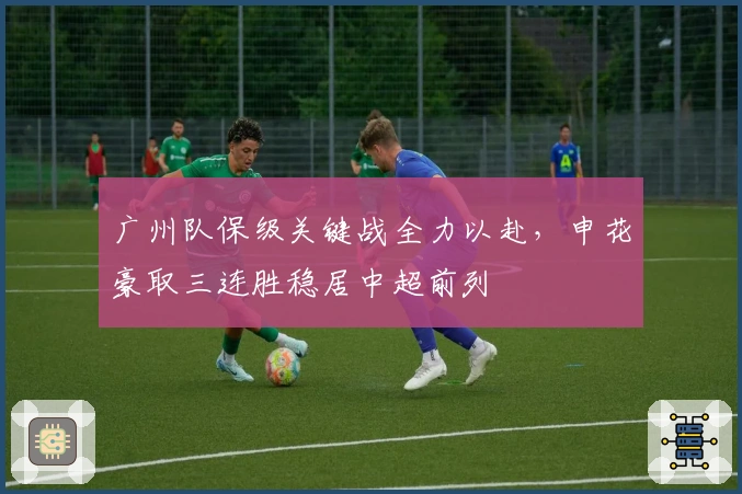 广州队保级关键战全力以赴，申花豪取三连胜稳居中超前列