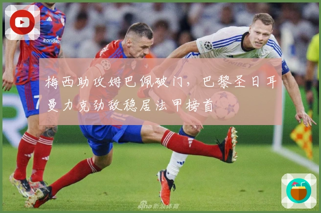 梅西助攻姆巴佩破门，巴黎圣日耳曼力克劲敌稳居法甲榜首