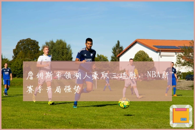 詹姆斯率领湖人豪取三连胜，NBA新赛季开局强势