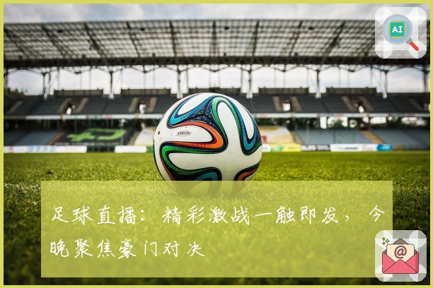 足球直播：精彩激战一触即发，今晚聚焦豪门对决
