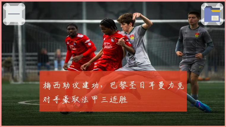 梅西助攻建功，巴黎圣日耳曼力克对手豪取法甲三连胜