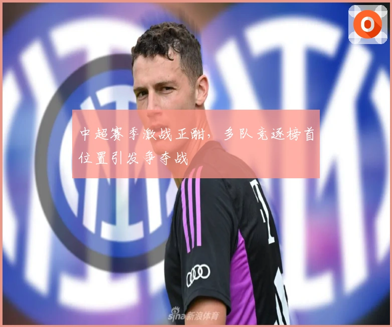 中超赛季激战正酣，多队竞逐榜首位置引发争夺战