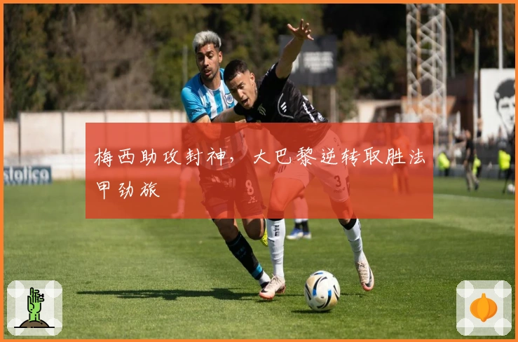 梅西助攻封神，大巴黎逆转取胜法甲劲旅