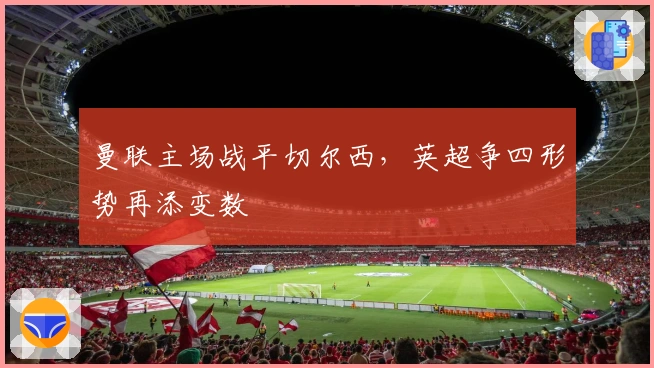 曼联主场战平切尔西，英超争四形势再添变数