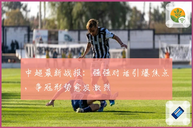 中超最新战报：强强对话引爆焦点，争冠形势愈发激烈