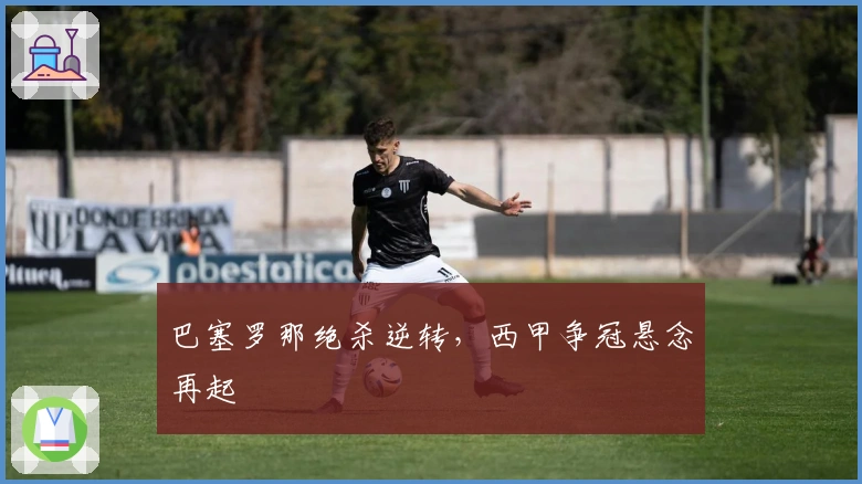 巴塞罗那绝杀逆转，西甲争冠悬念再起