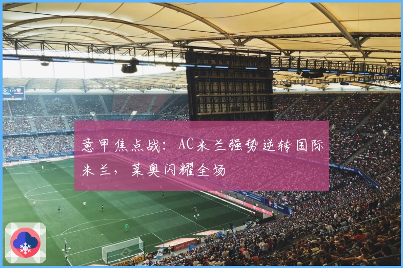 意甲焦点战：AC米兰强势逆转国际米兰，莱奥闪耀全场