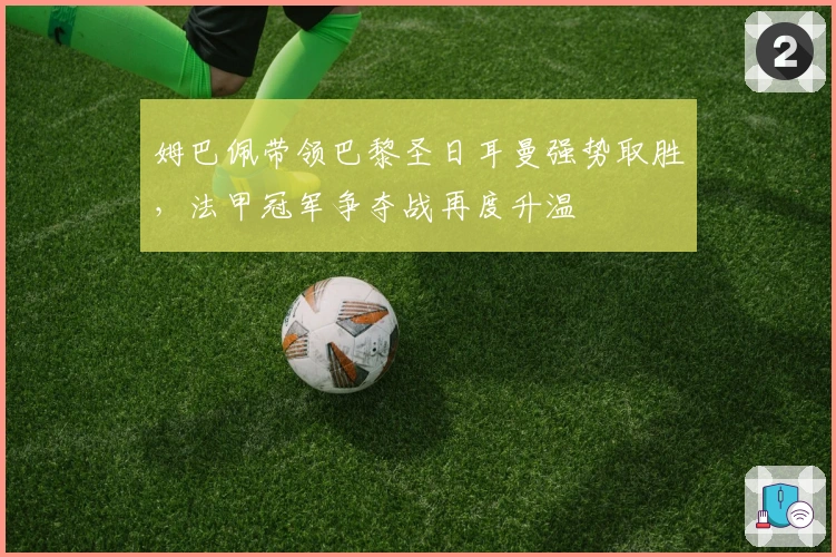 姆巴佩带领巴黎圣日耳曼强势取胜，法甲冠军争夺战再度升温