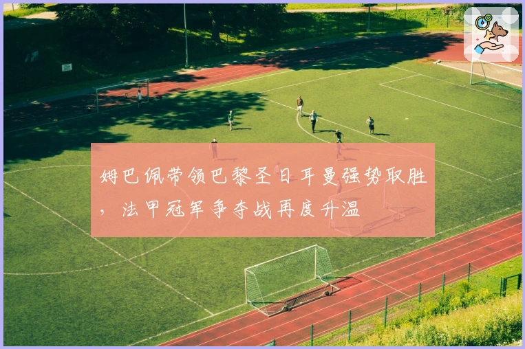 姆巴佩带领巴黎圣日耳曼强势取胜，法甲冠军争夺战再度升温