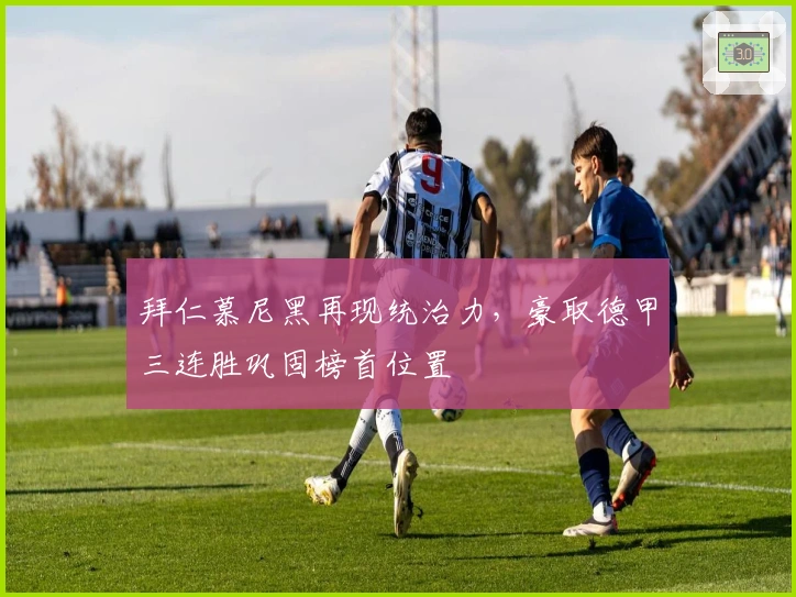 拜仁慕尼黑再现统治力，豪取德甲三连胜巩固榜首位置