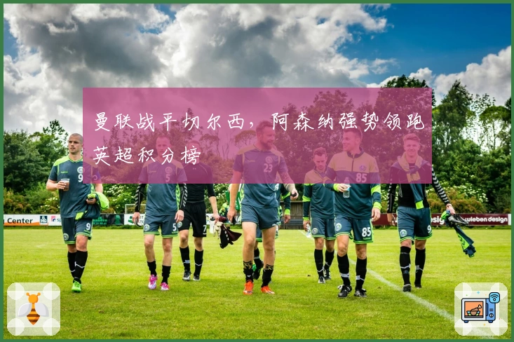 曼联战平切尔西，阿森纳强势领跑英超积分榜