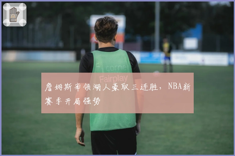 詹姆斯率领湖人豪取三连胜，NBA新赛季开局强势