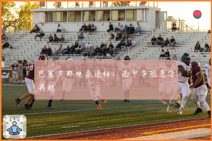 巴塞罗那绝杀逆转，西甲争冠悬念再起