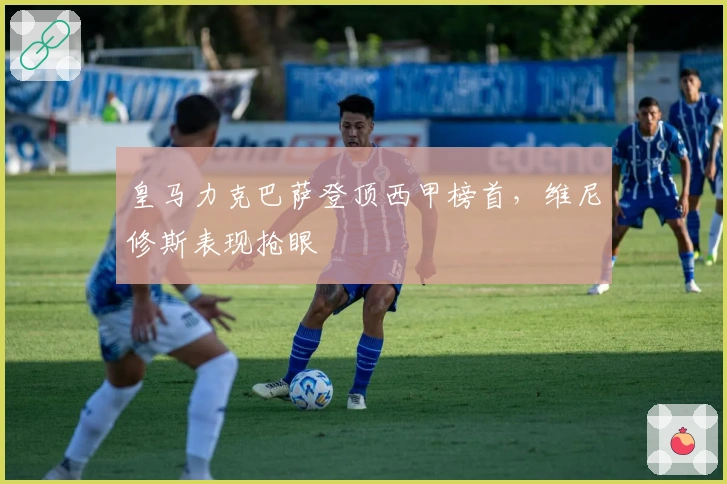 皇马力克巴萨登顶西甲榜首,维尼修斯表现抢眼