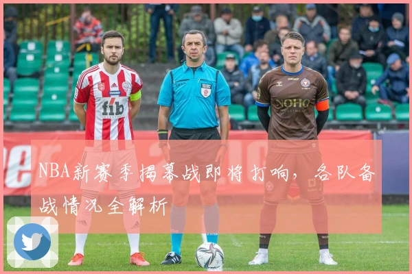 NBA新赛季揭幕战即将打响，各队备战情况全解析